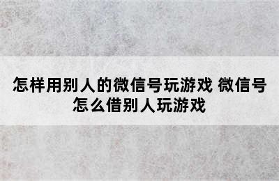 怎样用别人的微信号玩游戏 微信号怎么借别人玩游戏